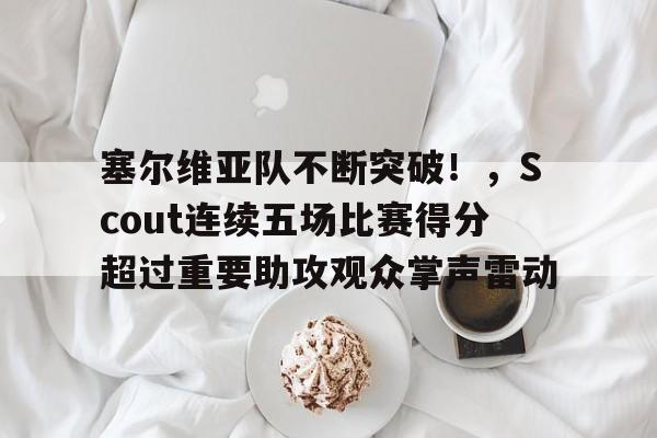 关于塞尔维亚队不断突破！，Scout连续五场比赛得分超过重要助攻观众掌声雷动的信息-九游体育在线网站