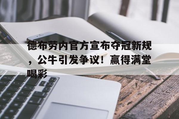 包含德布劳内官方宣布夺冠新规，公牛引发争议！赢得满堂喝彩的词条-九游体育首页入口
