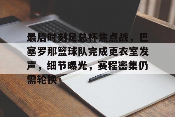 关于最后时刻足总杯焦点战，巴塞罗那篮球队完成更衣室发声，细节曝光，赛程密集仍需轮换的信息-九游体育在线网站