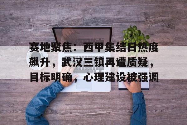 关于赛地聚焦：西甲集结日热度飙升，武汉三镇再遭质疑，目标明确，心理建设被强调的信息-九游体育网页