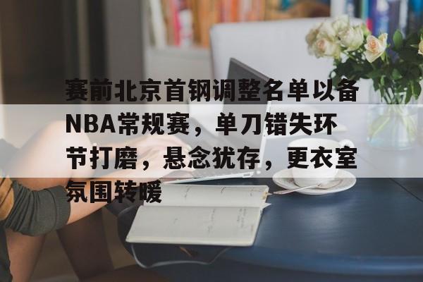 关于赛前北京首钢调整名单以备NBA常规赛，单刀错失环节打磨，悬念犹存，更衣室氛围转暖的信息