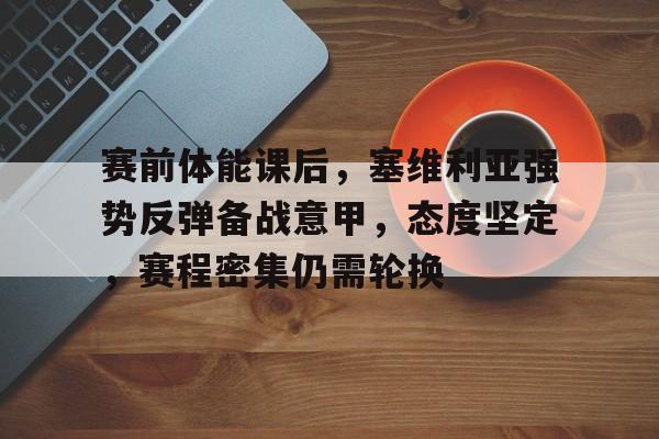 赛前体能课后，塞维利亚强势反弹备战意甲，态度坚定，赛程密集仍需轮换的简单介绍-九游体育网页